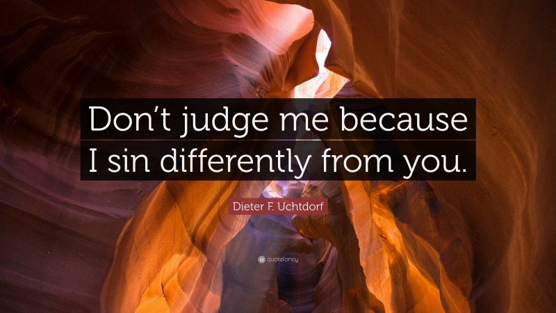 Dieter F. Uchtdorf Quote: “Don’t judge me because I sin differently from you.”