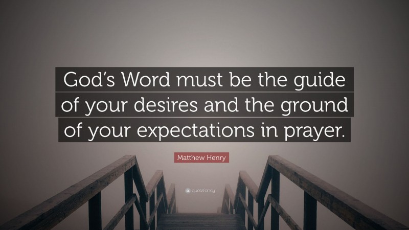 Matthew Henry Quote: “God’s Word must be the guide of your desires and the ground of your expectations in prayer.”