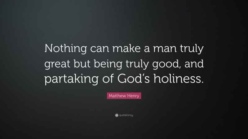 Matthew Henry Quote: “Nothing can make a man truly great but being truly good, and partaking of God’s holiness.”