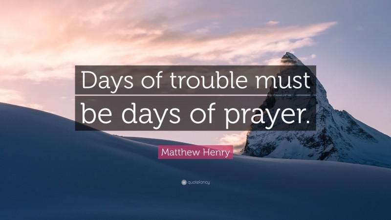 Matthew Henry Quote: “Days of trouble must be days of prayer.”