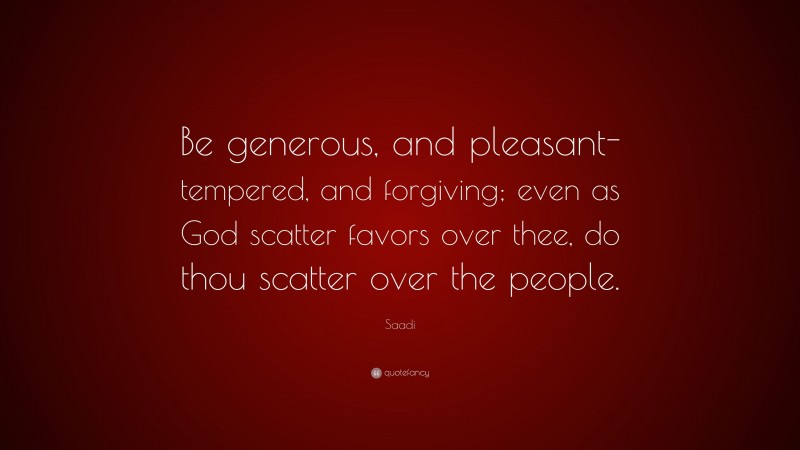 Saadi Quote: “Be generous, and pleasant-tempered, and forgiving; even as God scatter favors over thee, do thou scatter over the people.”
