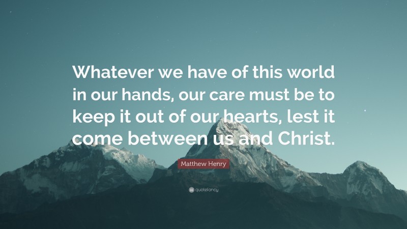 Matthew Henry Quote: “Whatever we have of this world in our hands, our care must be to keep it out of our hearts, lest it come between us and Christ.”