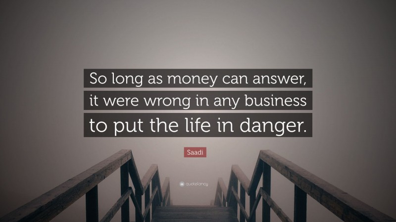 Saadi Quote: “So long as money can answer, it were wrong in any business to put the life in danger.”