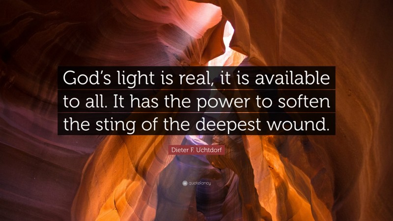 Dieter F. Uchtdorf Quote: “God’s light is real, it is available to all. It has the power to soften the sting of the deepest wound.”