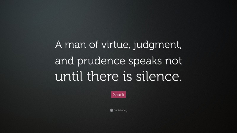 Saadi Quote: “A man of virtue, judgment, and prudence speaks not until there is silence.”