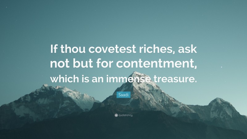 Saadi Quote: “If thou covetest riches, ask not but for contentment, which is an immense treasure.”