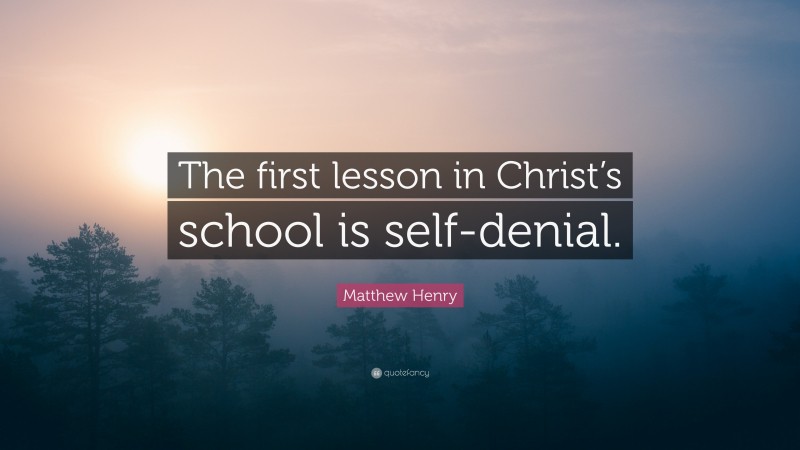 Matthew Henry Quote: “The first lesson in Christ’s school is self-denial.”