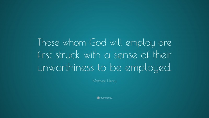 Matthew Henry Quote: “Those whom God will employ are first struck with a sense of their unworthiness to be employed.”