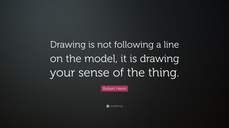 Robert Henri Quote: “Drawing is not following a line on the model, it is drawing your sense of the thing.”