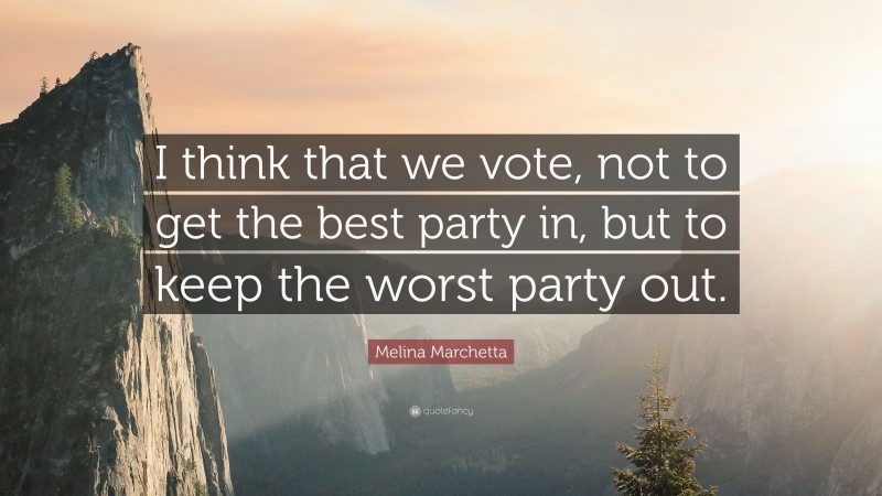 Melina Marchetta Quote: “I think that we vote, not to get the best party in, but to keep the worst party out.”