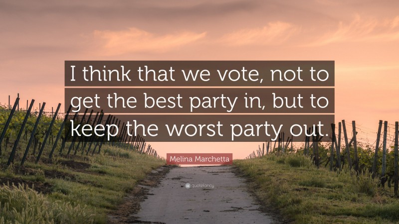 Melina Marchetta Quote: “I think that we vote, not to get the best party in, but to keep the worst party out.”