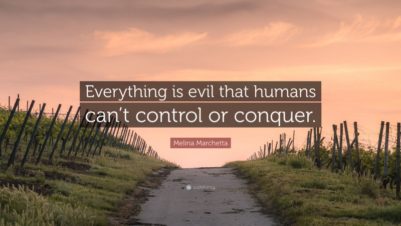 Melina Marchetta Quote: “Everything is evil that humans can’t control or conquer.”