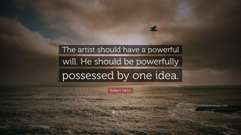 Robert Henri Quote: “The artist should have a powerful will. He should be powerfully possessed by one idea.”