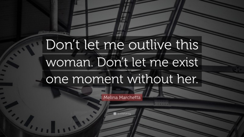 Melina Marchetta Quote: “Don’t let me outlive this woman. Don’t let me exist one moment without her.”