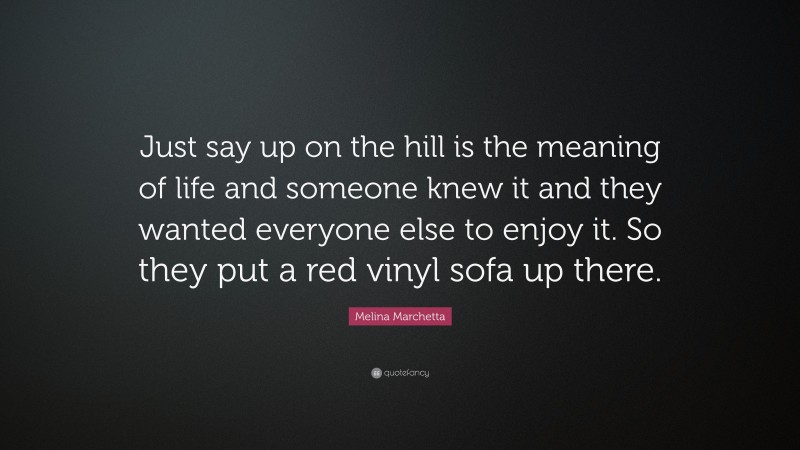 Melina Marchetta Quote: “Just say up on the hill is the meaning of life and someone knew it and they wanted everyone else to enjoy it. So they put a red vinyl sofa up there.”