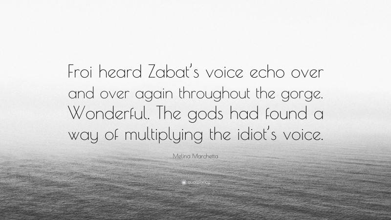 Melina Marchetta Quote: “Froi heard Zabat’s voice echo over and over again throughout the gorge. Wonderful. The gods had found a way of multiplying the idiot’s voice.”