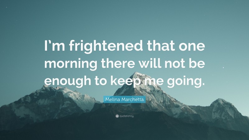 Melina Marchetta Quote: “I’m frightened that one morning there will not be enough to keep me going.”