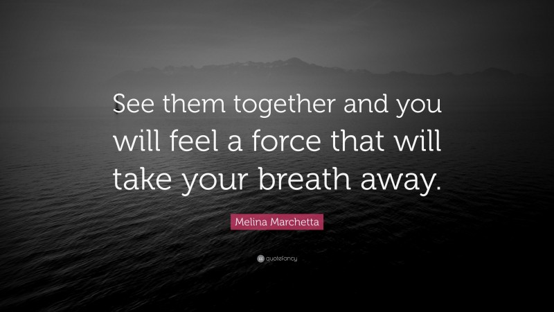 Melina Marchetta Quote: “See them together and you will feel a force that will take your breath away.”