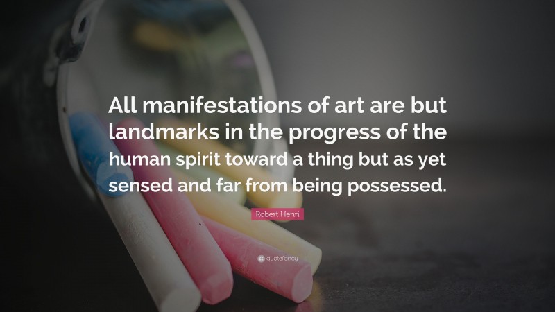 Robert Henri Quote: “All manifestations of art are but landmarks in the progress of the human spirit toward a thing but as yet sensed and far from being possessed.”