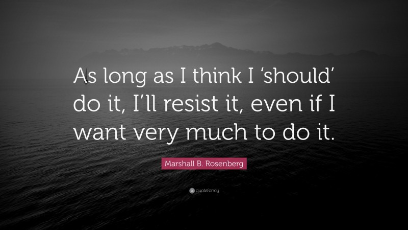 Marshall B. Rosenberg Quote: “As long as I think I ‘should’ do it, I’ll resist it, even if I want very much to do it.”