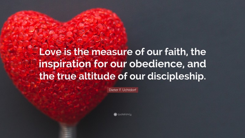 Dieter F. Uchtdorf Quote: “Love is the measure of our faith, the inspiration for our obedience, and the true altitude of our discipleship.”