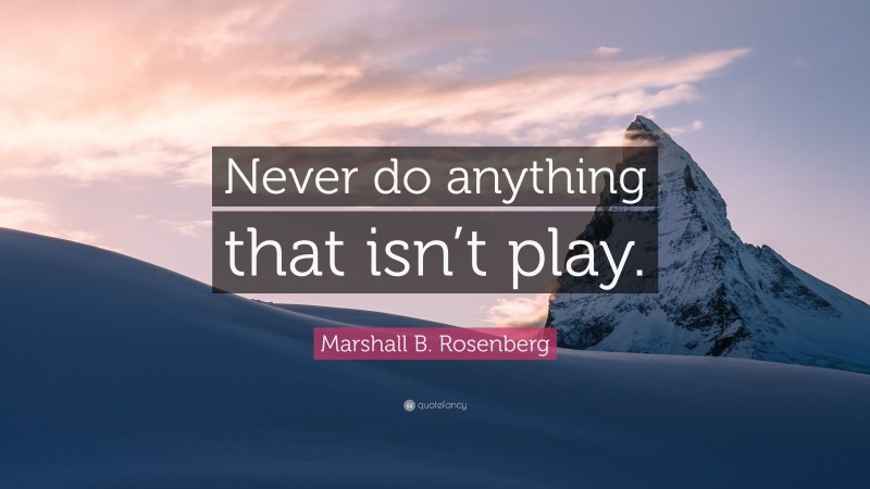 Marshall B. Rosenberg Quote: “Never do anything that isn’t play.”