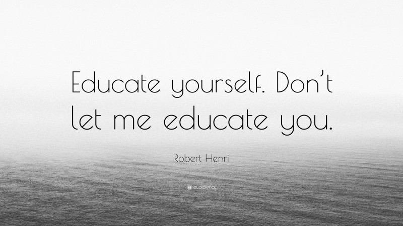 Robert Henri Quote: “Educate yourself. Don’t let me educate you.”
