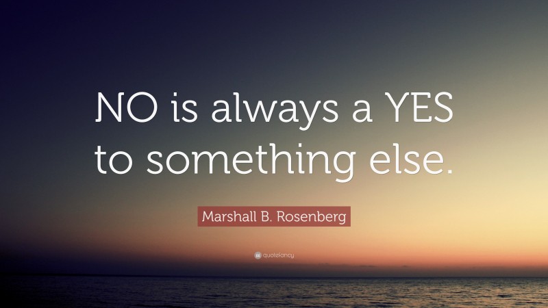 Marshall B. Rosenberg Quote: “NO is always a YES to something else.”