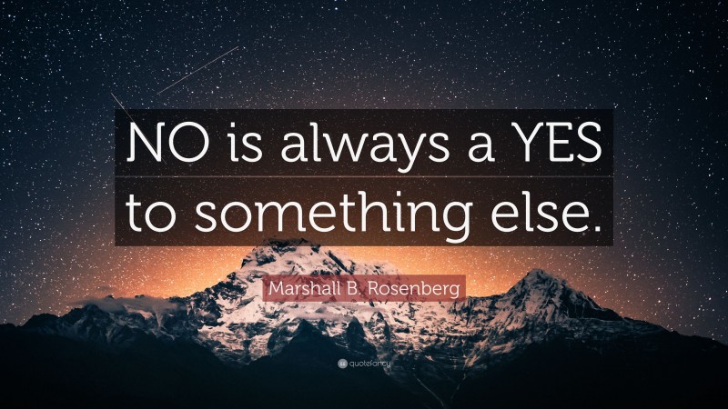 Marshall B. Rosenberg Quote: “NO is always a YES to something else.”