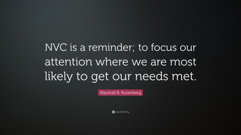 Marshall B. Rosenberg Quote: “NVC is a reminder; to focus our attention where we are most likely to get our needs met.”