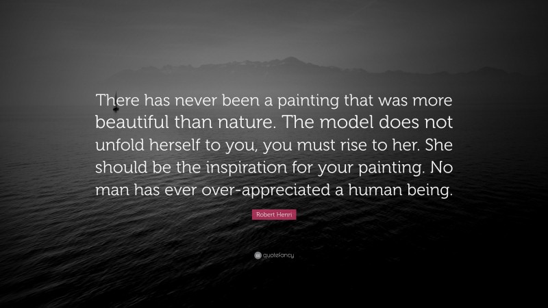 Robert Henri Quote: “There has never been a painting that was more beautiful than nature. The model does not unfold herself to you, you must rise to her. She should be the inspiration for your painting. No man has ever over-appreciated a human being.”