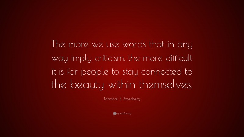 Marshall B. Rosenberg Quote: “The more we use words that in any way imply criticism, the more difficult it is for people to stay connected to the beauty within themselves.”