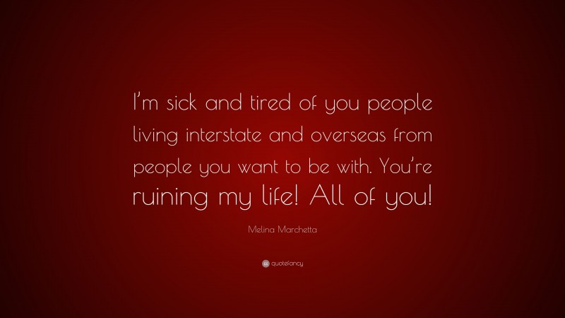 Melina Marchetta Quote: “I’m sick and tired of you people living interstate and overseas from people you want to be with. You’re ruining my life! All of you!”