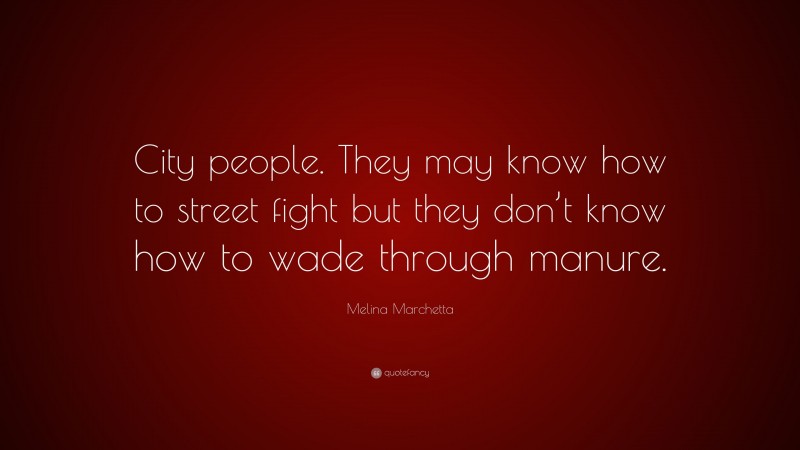 Melina Marchetta Quote: “City people. They may know how to street fight but they don’t know how to wade through manure.”