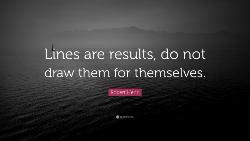 Robert Henri Quote: “Lines are results, do not draw them for themselves.”