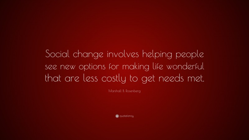 Marshall B. Rosenberg Quote: “Social change involves helping people see new options for making life wonderful that are less costly to get needs met.”