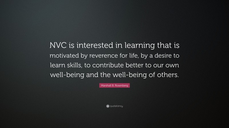 Marshall B. Rosenberg Quote: “NVC is interested in learning that is motivated by reverence for life, by a desire to learn skills, to contribute better to our own well-being and the well-being of others.”