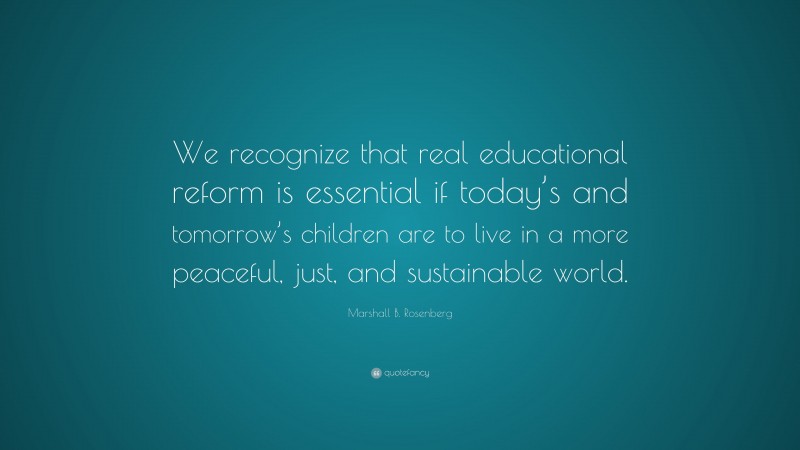 Marshall B. Rosenberg Quote: “We recognize that real educational reform is essential if today’s and tomorrow’s children are to live in a more peaceful, just, and sustainable world.”