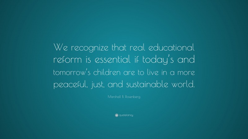 Marshall B. Rosenberg Quote: “We recognize that real educational reform is essential if today’s and tomorrow’s children are to live in a more peaceful, just, and sustainable world.”