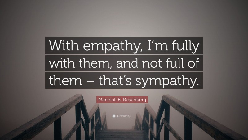 Marshall B. Rosenberg Quote: “With empathy, I’m fully with them, and not full of them – that’s sympathy.”