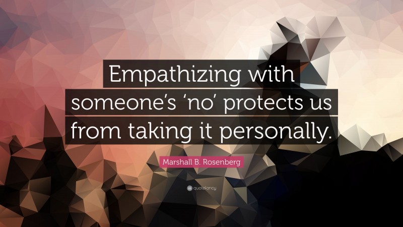 Marshall B. Rosenberg Quote: “Empathizing with someone’s ‘no’ protects us from taking it personally.”