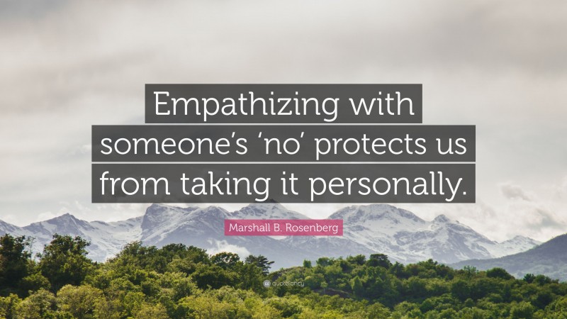 Marshall B. Rosenberg Quote: “Empathizing with someone’s ‘no’ protects us from taking it personally.”