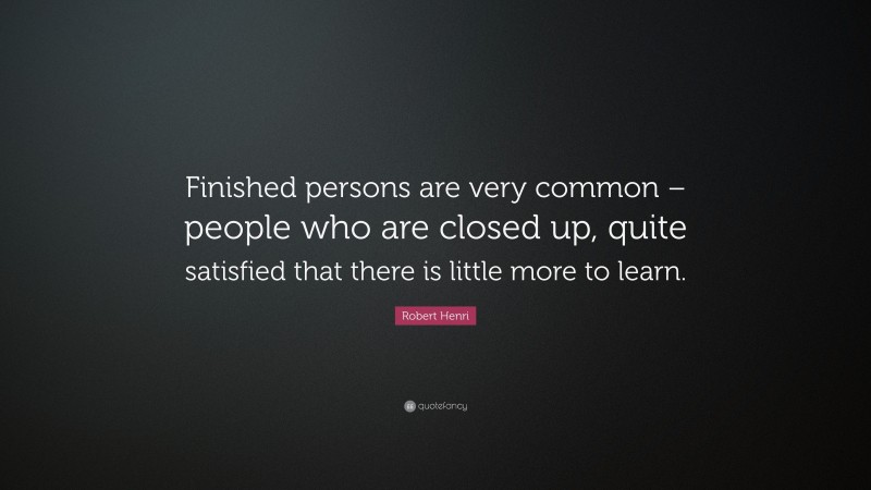 Robert Henri Quote: “Finished persons are very common – people who are closed up, quite satisfied that there is little more to learn.”