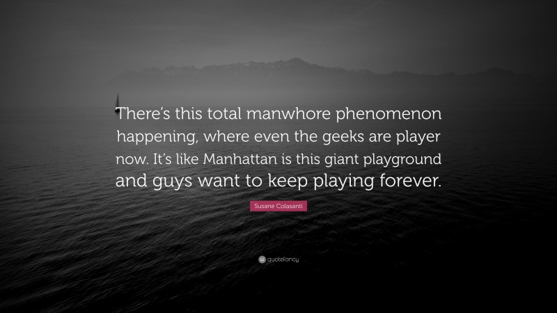 Susane Colasanti Quote: “There’s this total manwhore phenomenon happening, where even the geeks are player now. It’s like Manhattan is this giant playground and guys want to keep playing forever.”