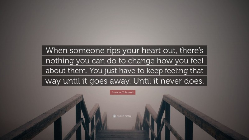 Susane Colasanti Quote: “When someone rips your heart out, there’s nothing you can do to change how you feel about them. You just have to keep feeling that way until it goes away. Until it never does.”