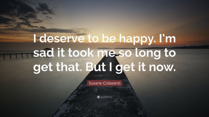 Susane Colasanti Quote: “I deserve to be happy. I’m sad it took me so long to get that. But I get it now.”