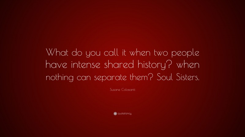Susane Colasanti Quote: “What do you call it when two people have intense shared history? when nothing can separate them? Soul Sisters.”