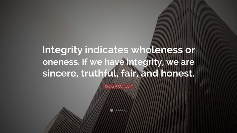 Dieter F. Uchtdorf Quote: “Integrity indicates wholeness or oneness. If we have integrity, we are sincere, truthful, fair, and honest.”
