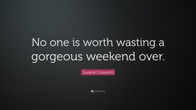 Susane Colasanti Quote: “No one is worth wasting a gorgeous weekend over.”