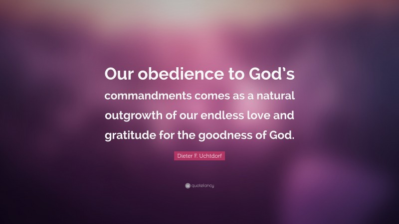 Dieter F. Uchtdorf Quote: “Our obedience to God’s commandments comes as a natural outgrowth of our endless love and gratitude for the goodness of God.”